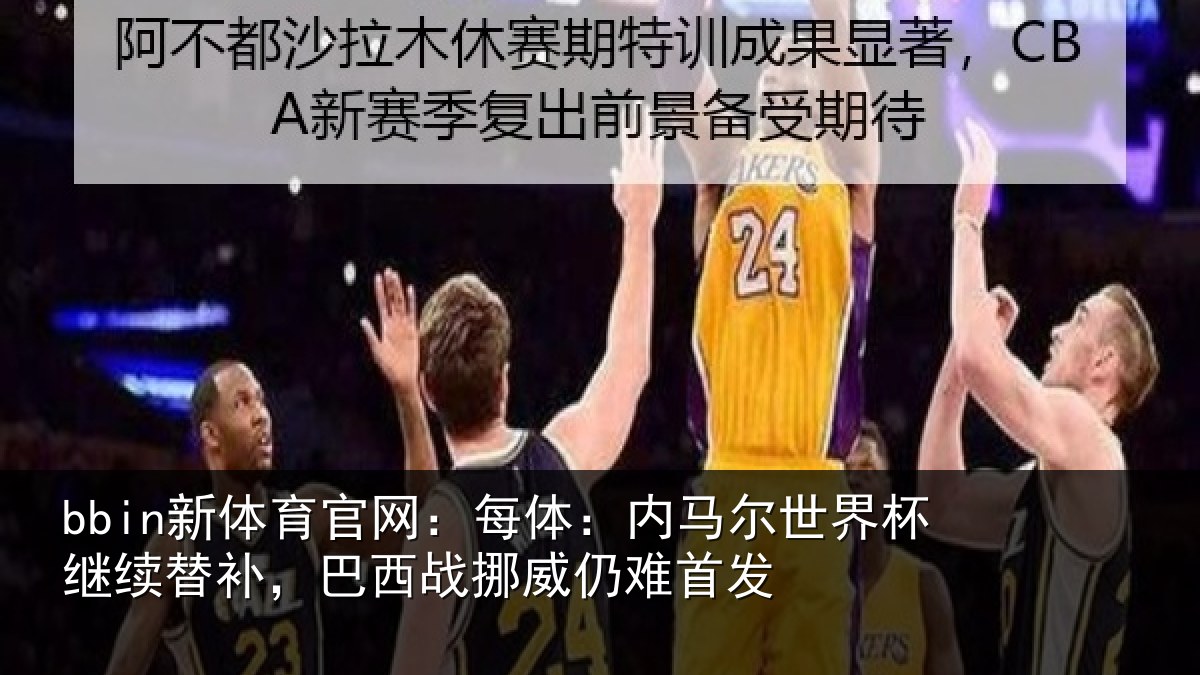 bbin新体育官网：每体：内马尔世界杯继续替补，巴西战挪威仍难首发