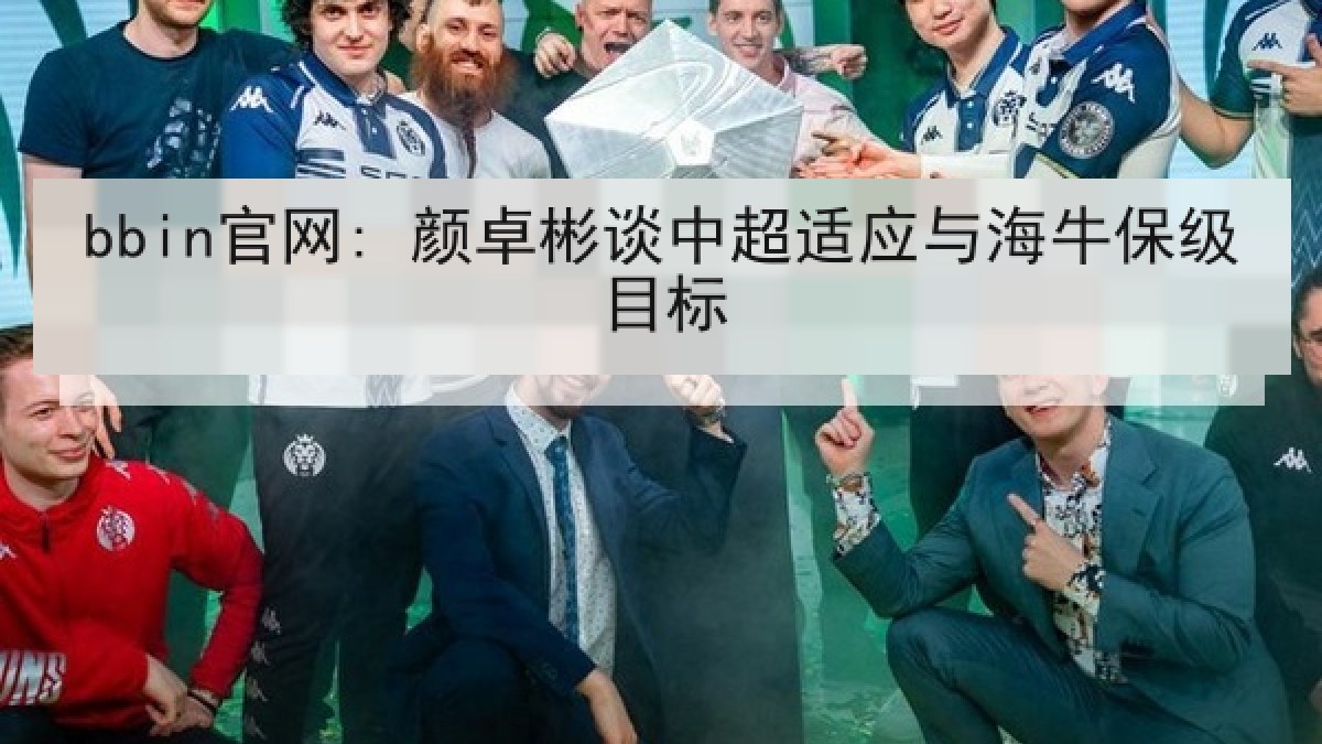 bbin官网: 颜卓彬谈中超适应与海牛保级目标