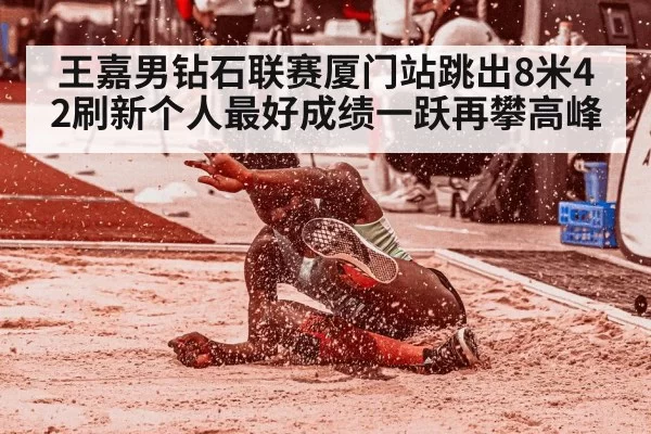 王嘉男钻石联赛厦门站跳出8米42刷新个人最好成绩一跃再攀高峰