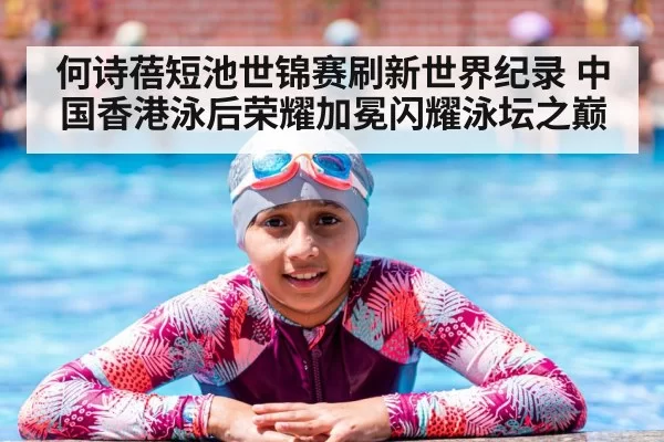 何诗蓓短池世锦赛刷新世界纪录 中国香港泳后荣耀加冕闪耀泳坛之巅