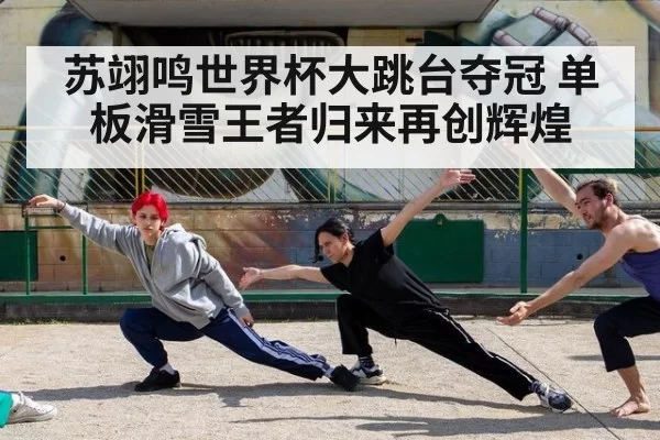 苏翊鸣世界杯大跳台夺冠 单板滑雪王者归来再创辉煌