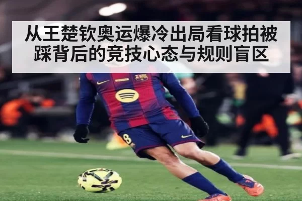 从王楚钦奥运爆冷出局看球拍被踩背后的竞技心态与规则盲区