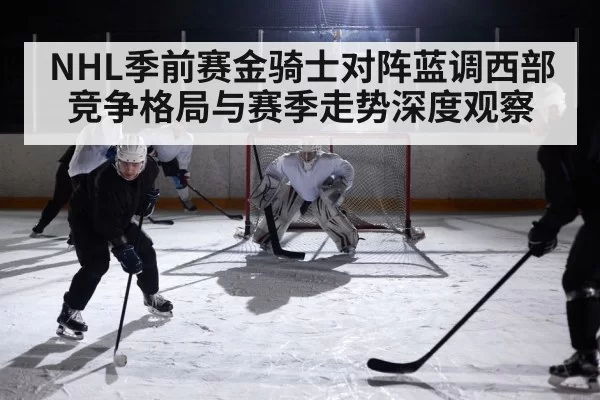 NHL季前赛金骑士对阵蓝调西部竞争格局与赛季走势深度观察