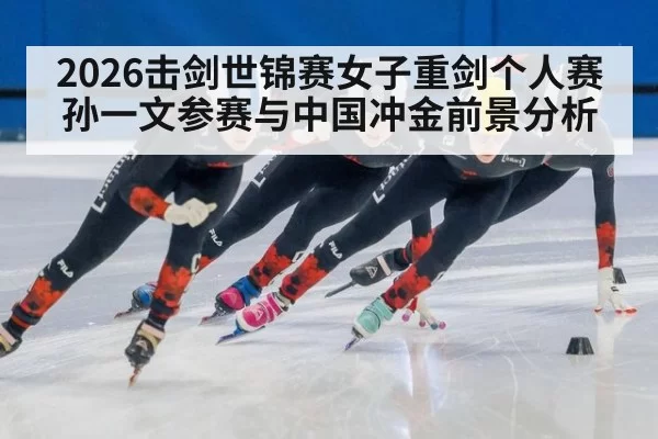 2026击剑世锦赛女子重剑个人赛孙一文参赛与中国冲金前景分析