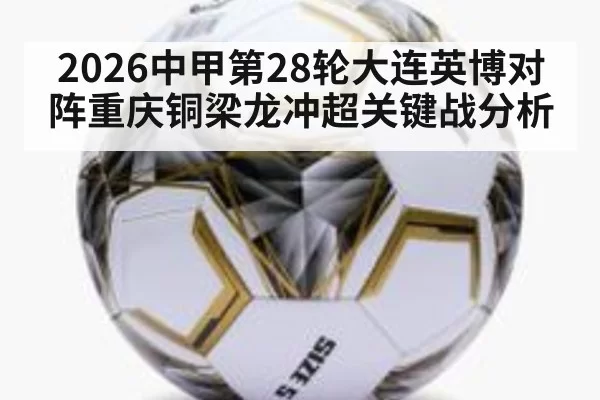 2026中甲第28轮大连英博对阵重庆铜梁龙冲超关键战分析